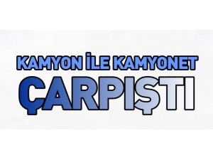 KAMYONET İLE KAMYON ÇARPIŞTI, 2 YARALI