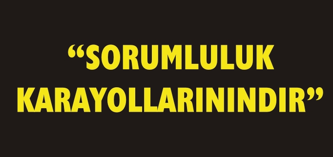 "SORUMLULUK KARAYOLLARININDIR"