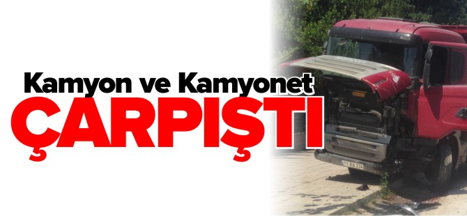 KAMYON VE KAMYONET ÇARPIŞTI