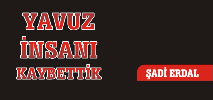 YAVUZ İNSANI KAYBETTİK