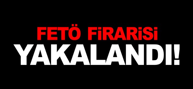 FETÖ FİRARİSİ YAKALANDI