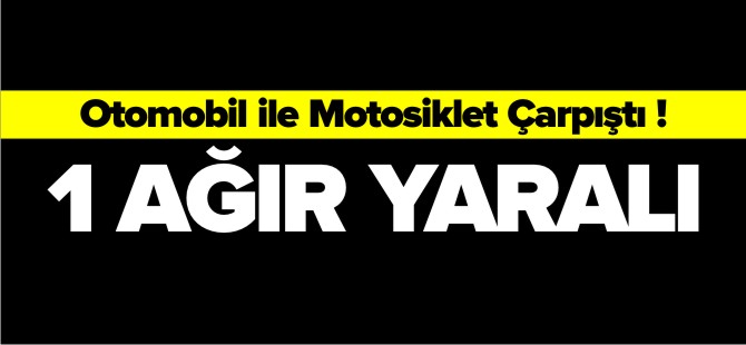 OTOMOBİLLE ÇARPIŞAN MOTOSİKLETİN SÜRÜCÜSÜ AĞIR YARALANDI