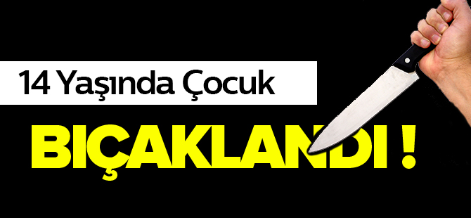 14 YAŞINDA ÇOCUK BIÇAKLANDI !