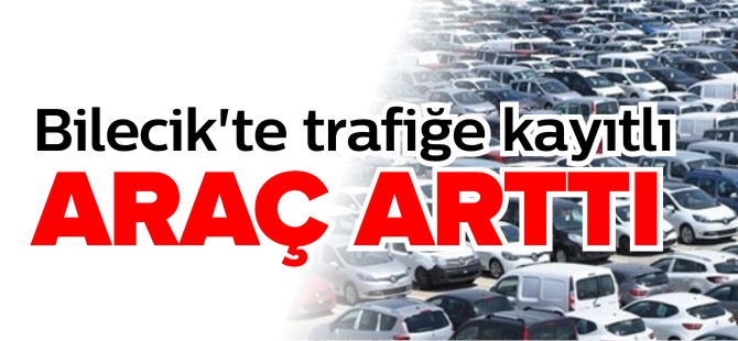 BİLECİK'TE TRAFİĞE KAYITLI ARAÇ ARTTI