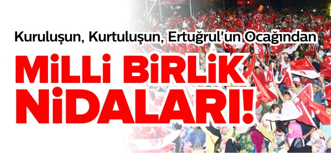 KURULUŞUN, KURTULUŞUN, ERTUĞRUL'UN OCAĞINDAN MİLLİ BİRLİK NİDALARI!