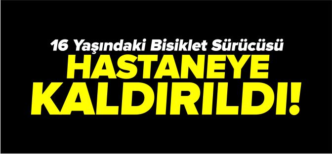 16 YAŞINDAKİ BİSİKLET SÜRÜCÜSÜ HASTANEYE KALDIRILDI