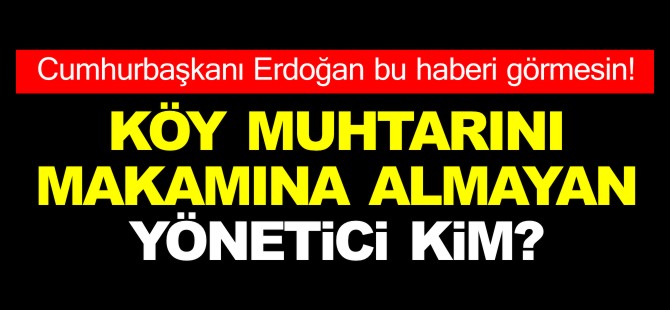 KÖY MUHTARINI MAKAMINA ALMAYAN YÖNETİCİ KİM?