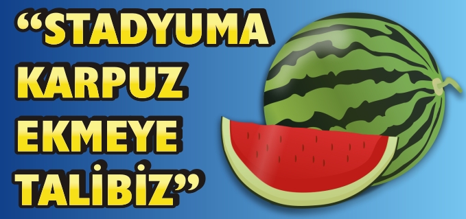 "STADYUMA KARPUZ EKMEYE TALİBİZ!.."
