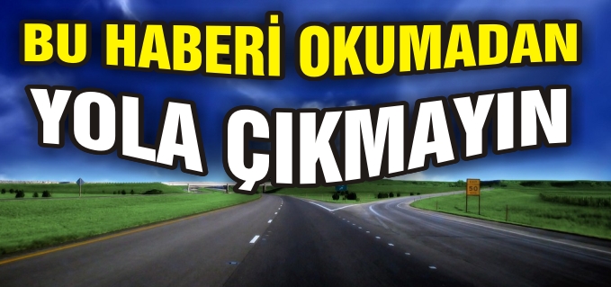 BU HABERİ OKUMADAN YOLA ÇIKMAYIN