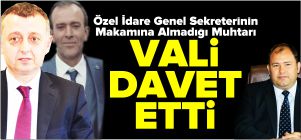 ÖZEL İDARE GENEL SEKRETERİNİN MAKAMINA ALMADIĞI MUHTARI VALİ MAKAMINA DAVET ETTİ