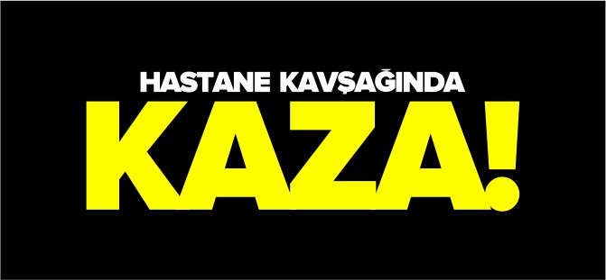 HASTANE KAVŞAĞINDA KAZA!