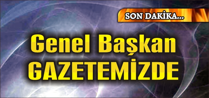 GENEL BAŞKAN GAZETEMİZDE