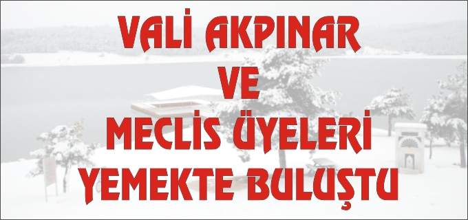 VALİ AKPINAR VE MECLİS ÜYELERİ YEMEKTE BULUŞTU