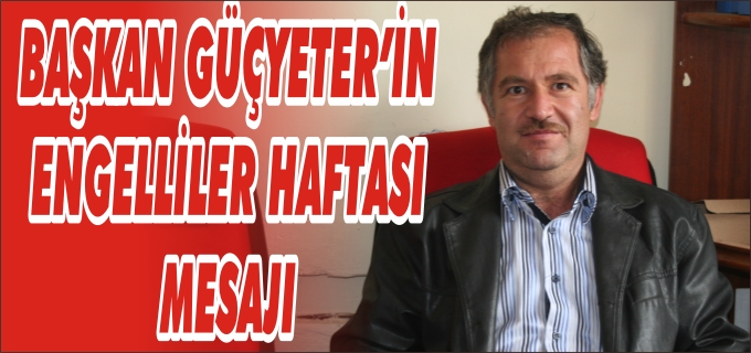 ENGELLİLER DERNEĞİ BAŞKANI GÜÇYETER’DEN ENGELLİLER HAFTASI MESAJI