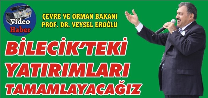 ’’BİLECİK’TEKİ YATIRIMLARI TAMAMLAYACAĞIZ’’