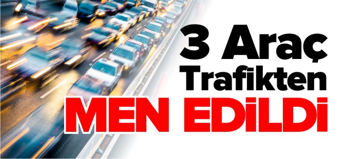 3 ARAÇ TRAFİKTEN MEN EDİLDİ
