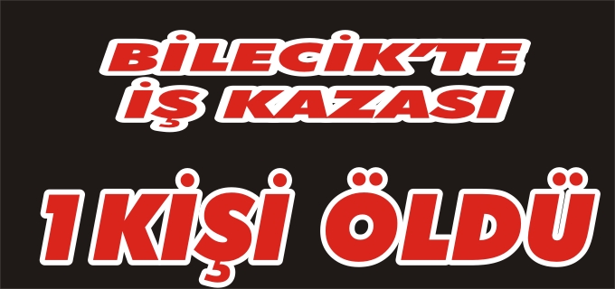 BİLECİK’TE İŞ KAZASI:1 ÖLÜ