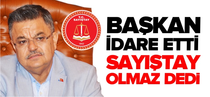 BAŞKAN İDARE ETTİ SAYIŞTAY OLMAZ DEDİ