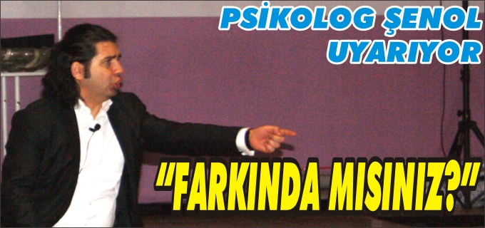 PSİKOLOG ŞENOL UYARIYOR:"FARKINDA MISINIZ?"