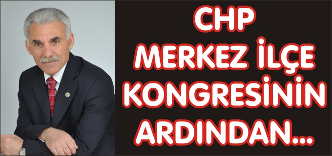 CHP MERKEZ İLÇE KONGRESİNİN ARDINDAN