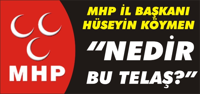 MHP İL BAŞKANI KÖYMEN:"NEDİR BU TELAŞ?"