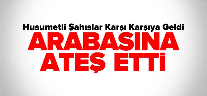 ARABASINA ATEŞ ETTİ!