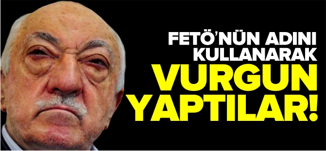 FETÖ'NÜN ADINI KULLANARAK VURGUN YAPTILAR