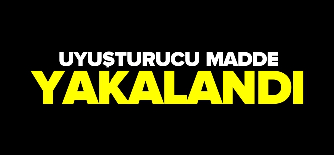 UYUŞTURUCU MADDE YAKALANDI