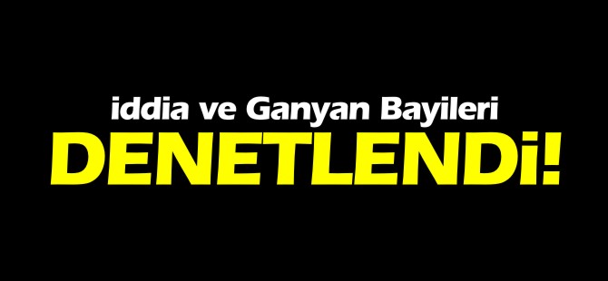 İDDİA VE GANYAN BAYİLERİ DENETLENDİ