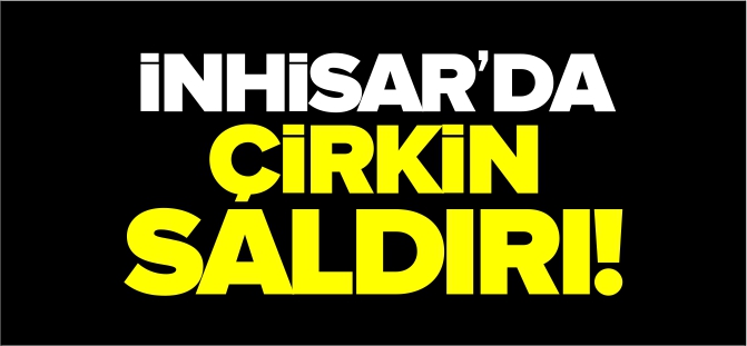 İNHİSAR'DA ÇİRKİN SALDIRI