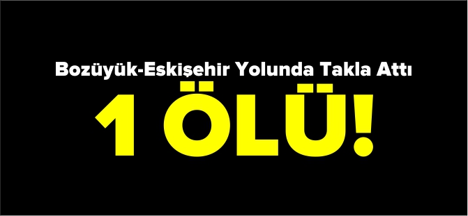 BOZÜYÜK-ESKİŞEHİR YOLUNDA KAZA 1 ÖLÜ