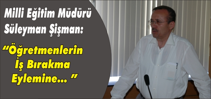 İL MİLLİ EĞİTİM MÜDÜRÜ SÜLEYMAN ŞİŞMAN’DAN EYLEM AÇIKLAMASI