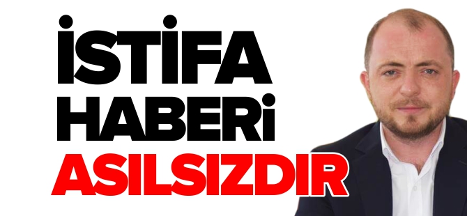 İSTİFA HABERİ ASILSIZDIR