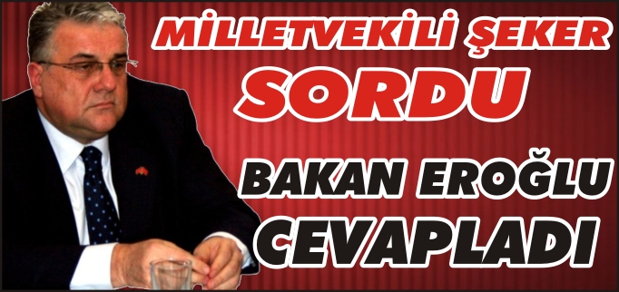 MİLLETVEKİLİ ŞEKER SORDU BAKAN EROĞLU CEVAPLADI