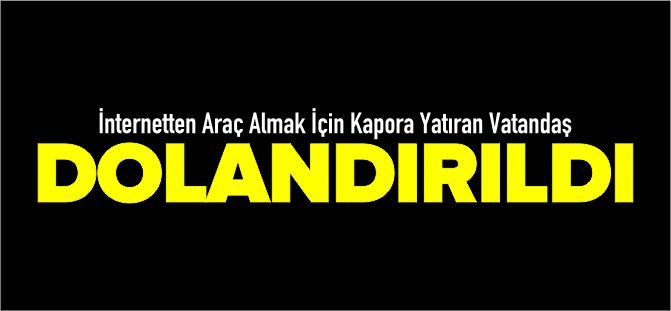 İNTERNETTEN ARAÇ ALMAK İSTERKEN DOLANDIRILDI