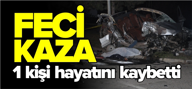 FECİ KAZADA 1 KİŞİ HAYATINI KAYBETTİ