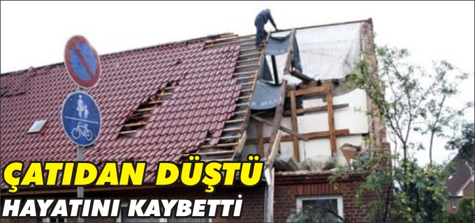 ÇATIDAN DÜŞEN YAŞLI ADAM HAYATINI KAYBETTİ