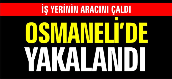 İŞ YERİNİN ARACINI ÇALDI OSMANELİ'DE YAKALANDI