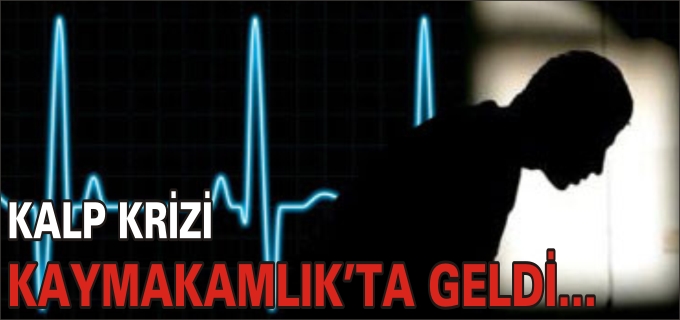 KAYMAKAMI BEKLERKEN KALP KRİZİ GEÇİRDİ