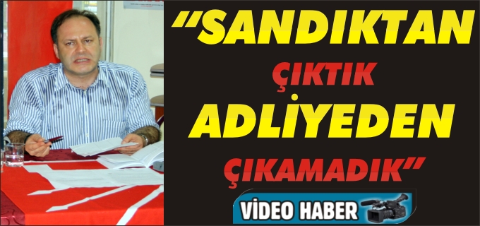 CHP İL BAŞKANI ÇAĞATAY KARAAHMET "SANDIKTAN ÇIKTIK ADLİYEDEN ÇIKAMADIK"