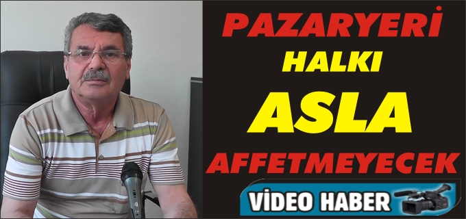 HİKMET ÖZTÜRK "PAZARYERİ HALKI ASLA AFFETMEYECEK"