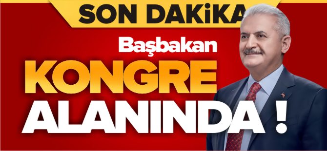 BAŞBAKAN YILDIRIM KONGRE ALANINDA!