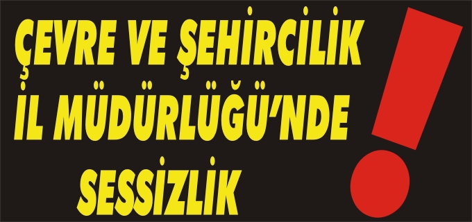 ÇEVRE VE ŞEHİRCİLİK İL MÜDÜRLÜĞÜ’NDE SESSİZLİK