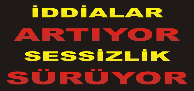 İDDİALAR ARTIYOR,SESSİZLİK SÜRÜYOR