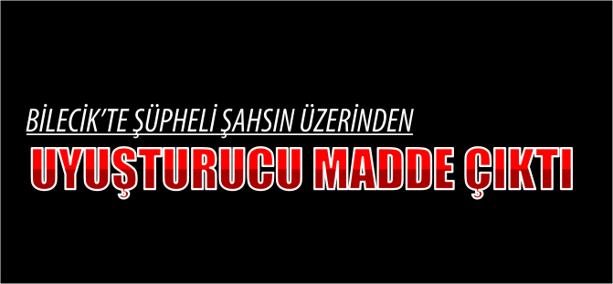 BİLECİK'TEŞÜPHELİ ŞAHSIN ÜZERİNDEN UYUŞTURUCU MADDE ÇIKTI