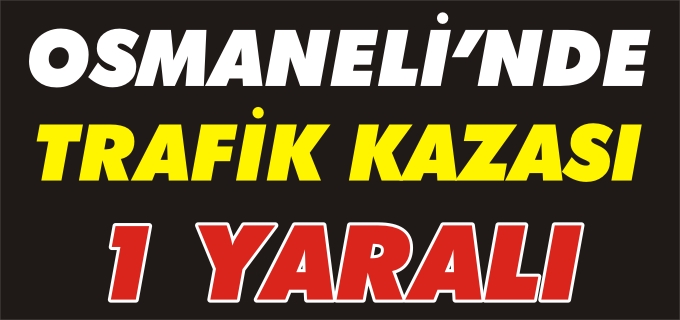 OSMANELİ’NDE TRAFİK KAZASI: 1 YARALI