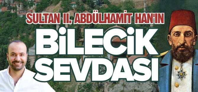 SULTAN II. ABDÜLHAMİT HAN'IN BİLECİK SEVDASI