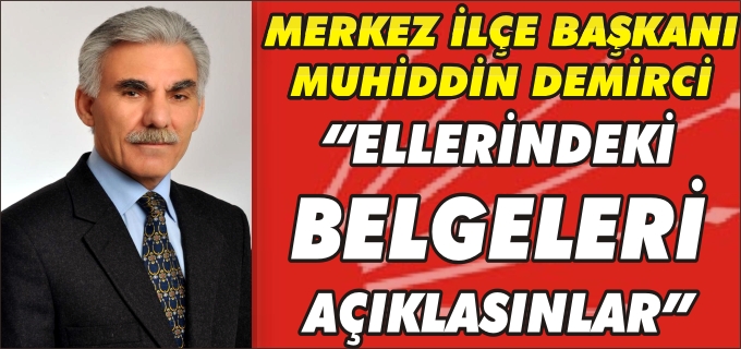 CHP MERKEZ İLÇE BAŞKANI MUHİDDİN DEMİRCİ "ELLERİNDEKİ BELGELERİ AÇIKLASINLAR"