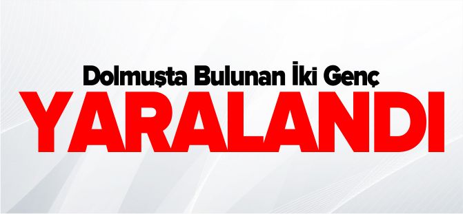 DOLMUŞTA BULUNAN İKİ GENÇ YARALANDI