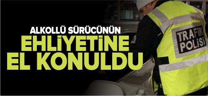 ALKOLLÜ SÜRÜCÜNÜN EHLİYETİNE EL KONULDU